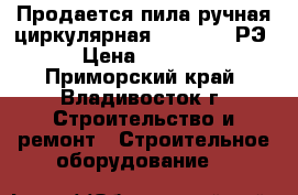 Продается пила ручная циркулярная 298251.001РЭ › Цена ­ 5 000 - Приморский край, Владивосток г. Строительство и ремонт » Строительное оборудование   